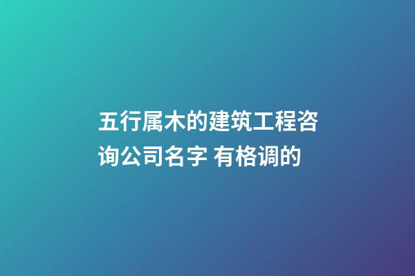 五行属木的建筑工程咨询公司名字 有格调的-第1张-公司起名-玄机派